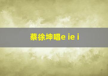 蔡徐坤唱e ie i